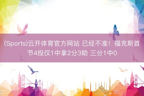 (Sports)云开体育官方网站 已经不准！福克斯首节4投仅1中拿2分3助 三分1中0