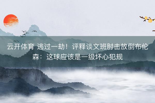 云开体育 逃过一劫！评释谈文班肘击放倒布伦森：这球应该是一级坏心犯规