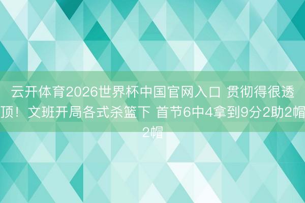 云开体育2026世界杯中国官网入口 贯彻得很透顶！文班开局各式杀篮下 首节6中4拿到9分2助2帽
