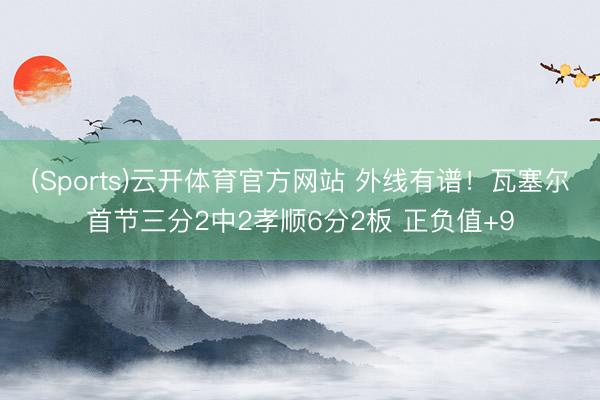 (Sports)云开体育官方网站 外线有谱!瓦塞尔首节三分2中2孝顺6分2板 正负值+9