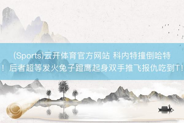 (Sports)云开体育官方网站 科内特撞倒哈特！后者超等发火兔子蹬鹰起身双手推飞报仇吃到T！