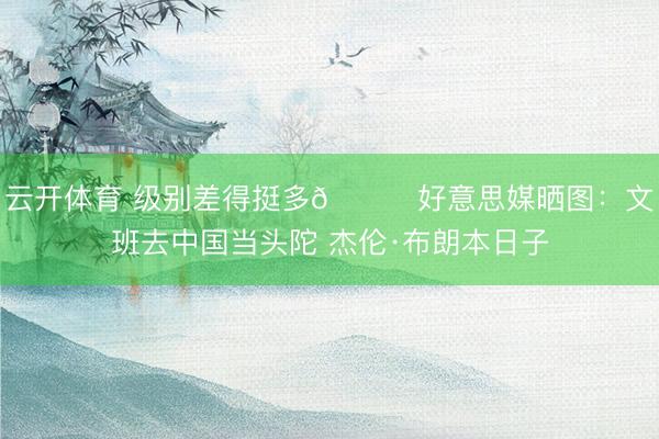 云开体育 级别差得挺多😂好意思媒晒图:文班去中国当头陀 杰伦·布朗本日子