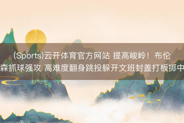 (Sports)云开体育官方网站 提高峻岭！布伦森抓球强攻 高难度翻身跳投躲开文班封盖打板掷中
