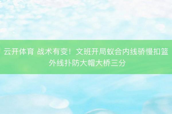 云开体育 战术有变！文班开局蚁合内线骄慢扣篮 外线扑防大帽大桥三分