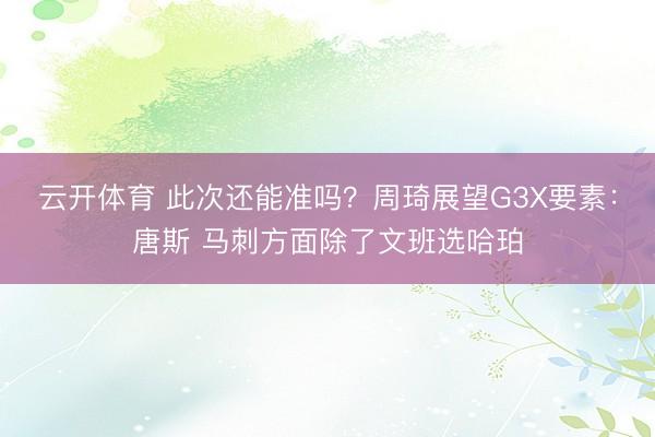 云开体育 此次还能准吗？周琦展望G3X要素：唐斯 马刺方面除了文班选哈珀