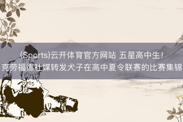 (Sports)云开体育官方网站 五星高中生！克劳福德社媒转发犬子在高中夏令联赛的比赛集锦