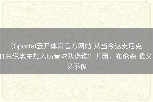 (Sports)云开体育官方网站 从当今这支尼克斯抽1东说念主加入畴昔球队选谁？尤因：布伦森 我又不傻