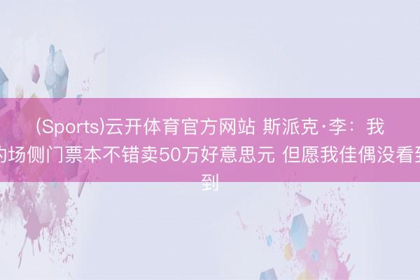 (Sports)云开体育官方网站 斯派克·李：我的场侧门票本不错卖50万好意思元 但愿我佳偶没看到