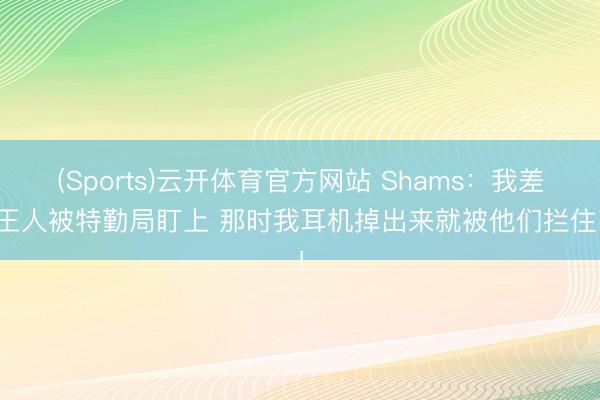 (Sports)云开体育官方网站 Shams：我差点王人被特勤局盯上 那时我耳机掉出来就被他们拦住了！