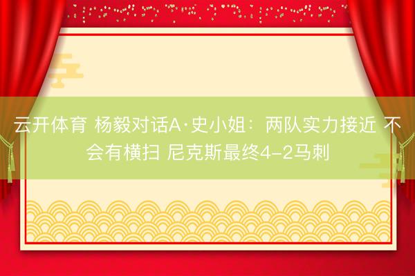 云开体育 杨毅对话A·史小姐：两队实力接近 不会有横扫 尼克斯最终4-2马刺