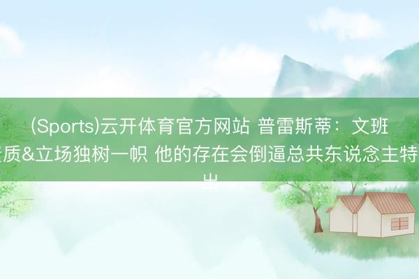 (Sports)云开体育官方网站 普雷斯蒂：文班资质&立场独树一帜 他的存在会倒逼总共东说念主特出