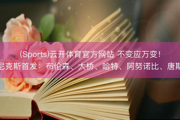 (Sports)云开体育官方网站 不变应万变！尼克斯首发：布伦森、大桥、哈特、阿努诺比、唐斯