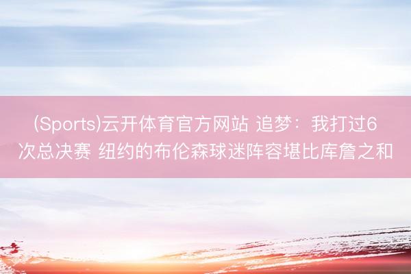 (Sports)云开体育官方网站 追梦：我打过6次总决赛 纽约的布伦森球迷阵容堪比库詹之和
