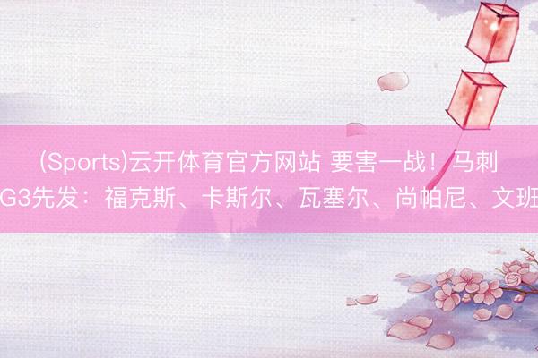 (Sports)云开体育官方网站 要害一战!马刺G3先发:福克斯、卡斯尔、瓦塞尔、尚帕尼、文班