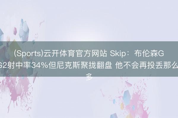 (Sports)云开体育官方网站 Skip：布伦森G1G2射中率34%但尼克斯聚拢翻盘 他不会再投丢那么多