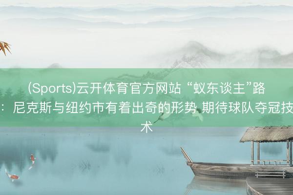 (Sports)云开体育官方网站 “蚁东谈主”路德：尼克斯与纽约市有着出奇的形势 期待球队夺冠技术
