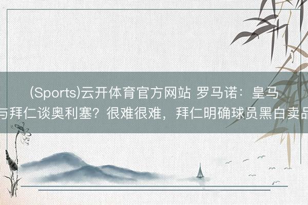 (Sports)云开体育官方网站 罗马诺:皇马与拜仁谈奥利塞?很难很难,拜仁明确球员黑白卖品