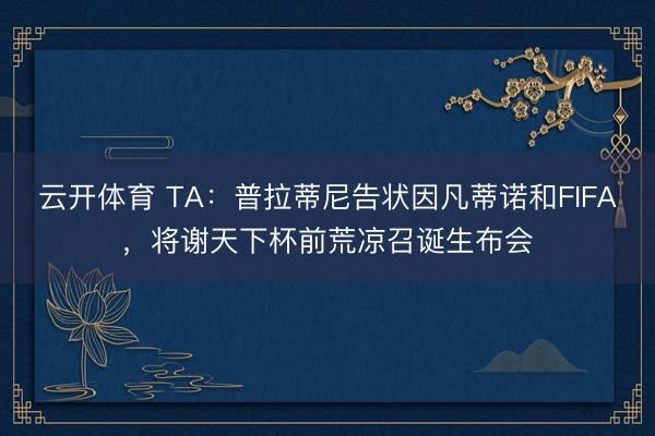 云开体育 TA：普拉蒂尼告状因凡蒂诺和FIFA，将谢天下杯前荒凉召诞生布会