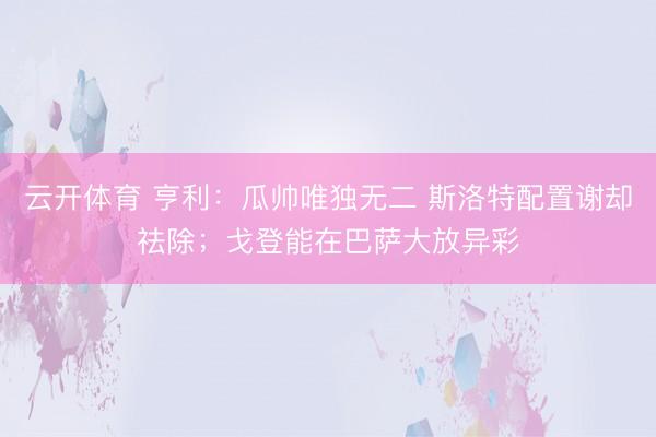 云开体育 亨利：瓜帅唯独无二 斯洛特配置谢却祛除；戈登能在巴萨大放异彩