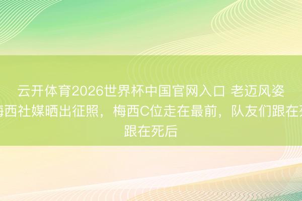 云开体育2026世界杯中国官网入口 老迈风姿！梅西社媒晒出征照，梅西C位走在最前，队友们跟在死后