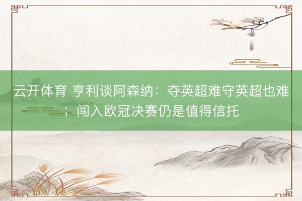 云开体育 亨利谈阿森纳：夺英超难守英超也难；闯入欧冠决赛仍是值得信托