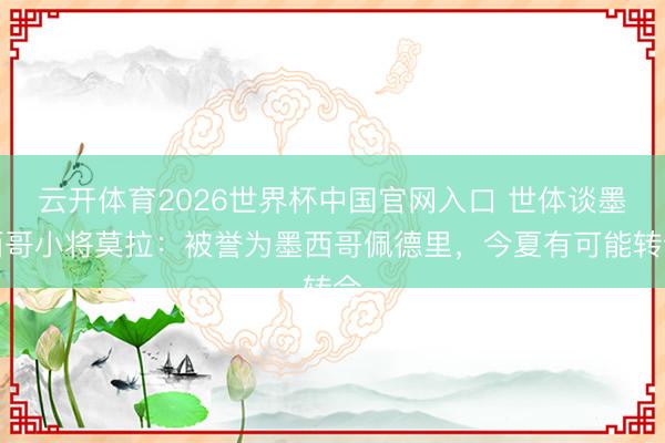 云开体育2026世界杯中国官网入口 世体谈墨西哥小将莫拉:被誉为墨西哥佩德里,今夏有可能转会