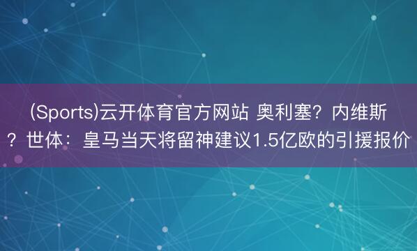 (Sports)云开体育官方网站 奥利塞?内维斯?世体:皇马当天将留神建议1.5亿欧的引援报价