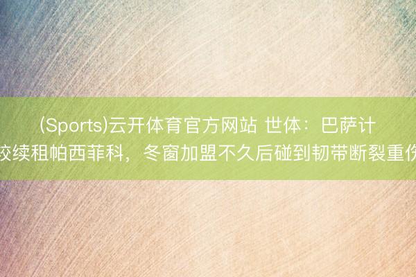 (Sports)云开体育官方网站 世体:巴萨计较续租帕西菲科,冬窗加盟不久后碰到韧带断裂重伤