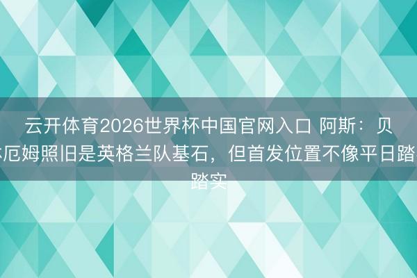 云开体育2026世界杯中国官网入口 阿斯：贝林厄姆照旧是英格兰队基石，但首发位置不像平日踏实