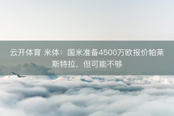 云开体育 米体：国米准备4500万欧报价帕莱斯特拉，但可能不够