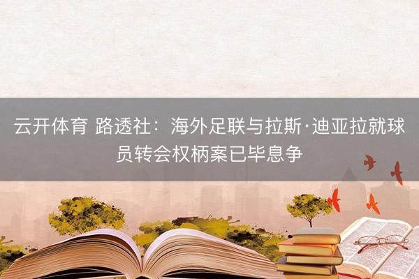 云开体育 路透社：海外足联与拉斯·迪亚拉就球员转会权柄案已毕息争