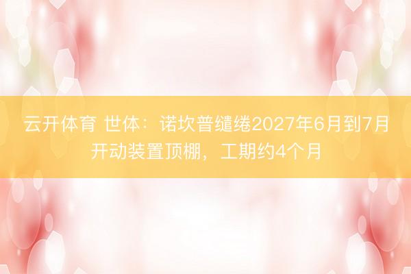 云开体育 世体:诺坎普缱绻2027年6月到7月开动装置顶棚,工期约4个月