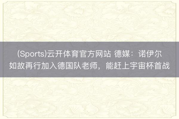 (Sports)云开体育官方网站 德媒：诺伊尔如故再行加入德国队老师，能赶上宇宙杯首战