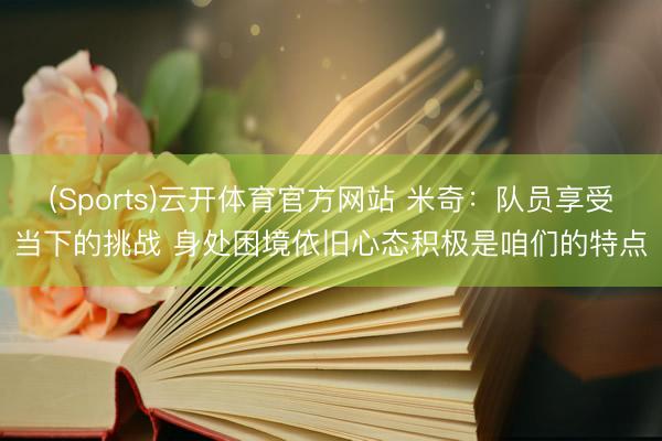 (Sports)云开体育官方网站 米奇：队员享受当下的挑战 身处困境依旧心态积极是咱们的特点
