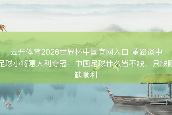 云开体育2026世界杯中国官网入口 董路谈中国足球小将意大利夺冠：中国足球什么皆不缺，只缺顺利