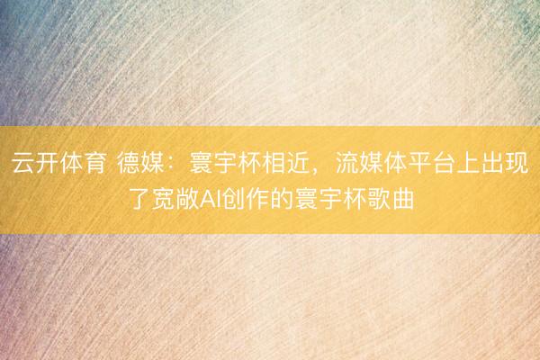 云开体育 德媒：寰宇杯相近，流媒体平台上出现了宽敞AI创作的寰宇杯歌曲