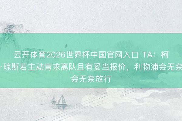 云开体育2026世界杯中国官网入口 TA：柯蒂斯·琼斯若主动肯求离队且有妥当报价，利物浦会无奈放行