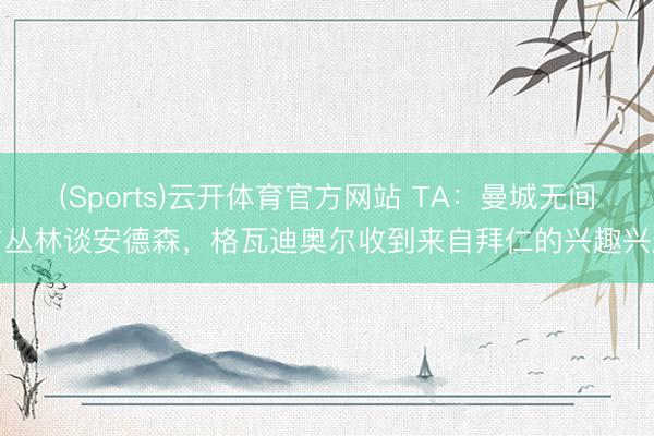 (Sports)云开体育官方网站 TA：曼城无间与丛林谈安德森，格瓦迪奥尔收到来自拜仁的兴趣兴趣