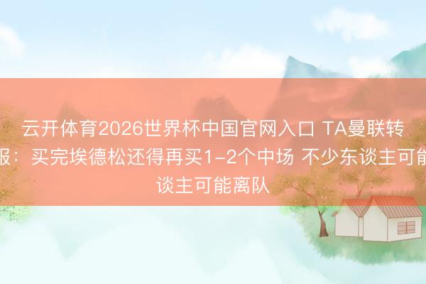 云开体育2026世界杯中国官网入口 TA曼联转会周报：买完埃德松还得再买1-2个中场 不少东谈主可能离队