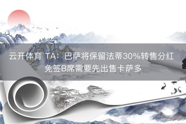 云开体育 TA：巴萨将保留法蒂30%转售分红 免签B席需要先出售卡萨多