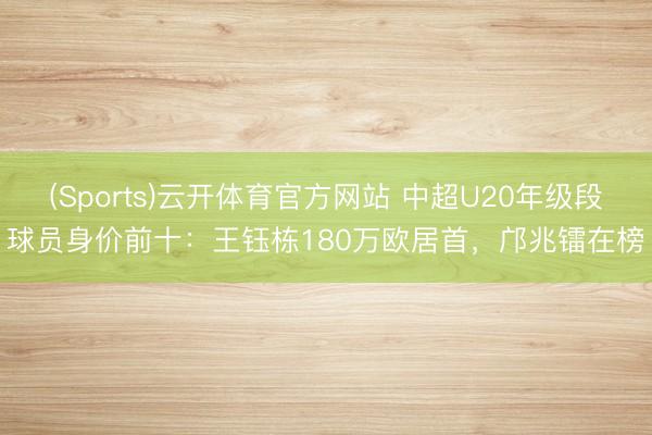 (Sports)云开体育官方网站 中超U20年级段球员身价前十：王钰栋180万欧居首，邝兆镭在榜