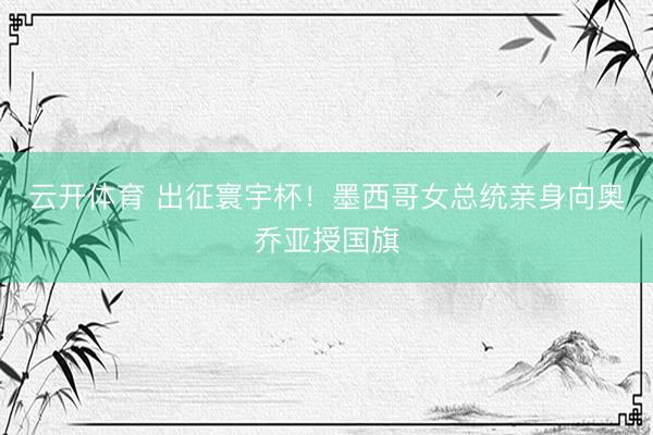 云开体育 出征寰宇杯！墨西哥女总统亲身向奥乔亚授国旗