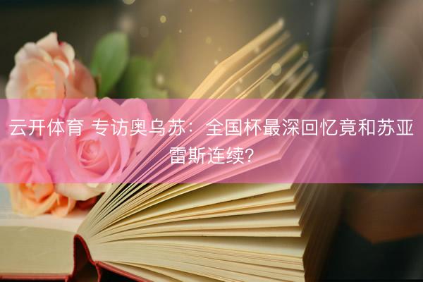 云开体育 专访奥乌苏：全国杯最深回忆竟和苏亚雷斯连续？