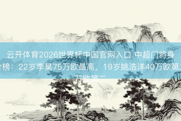 云开体育2026世界杯中国官网入口 中超门将身价榜：22岁李昊75万欧最高，19岁姚浩洋40万欧第二