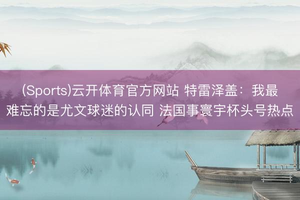 (Sports)云开体育官方网站 特雷泽盖：我最难忘的是尤文球迷的认同 法国事寰宇杯头号热点
