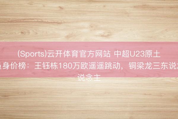 (Sports)云开体育官方网站 中超U23原土球员身价榜：王钰栋180万欧遥遥跳动，铜梁龙三东说念主