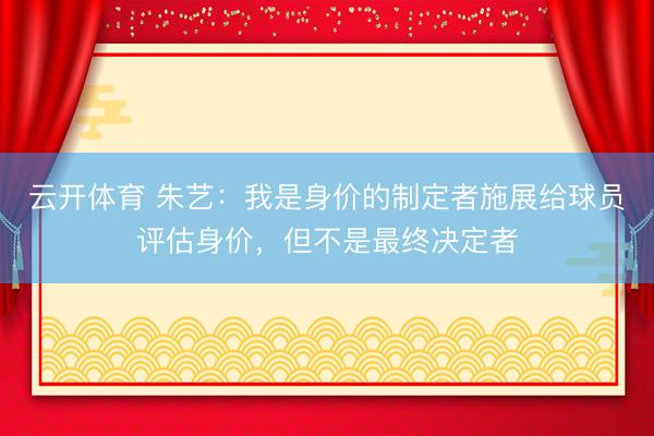 云开体育 朱艺:我是身价的制定者施展给球员评估身价,但不是最终决定者