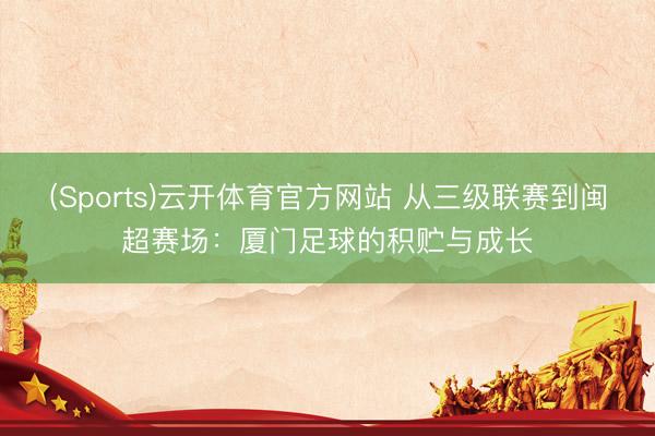 (Sports)云开体育官方网站 从三级联赛到闽超赛场：厦门足球的积贮与成长