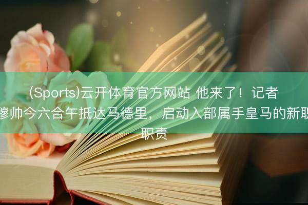 (Sports)云开体育官方网站 他来了！记者：穆帅今六合午抵达马德里，启动入部属手皇马的新职责