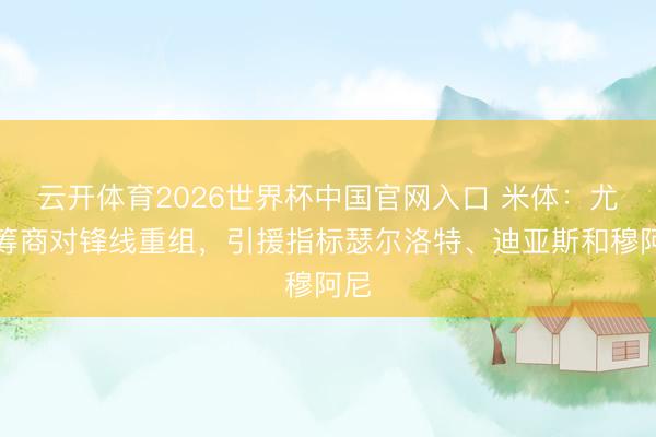 云开体育2026世界杯中国官网入口 米体：尤文筹商对锋线重组，引援指标瑟尔洛特、迪亚斯和穆阿尼